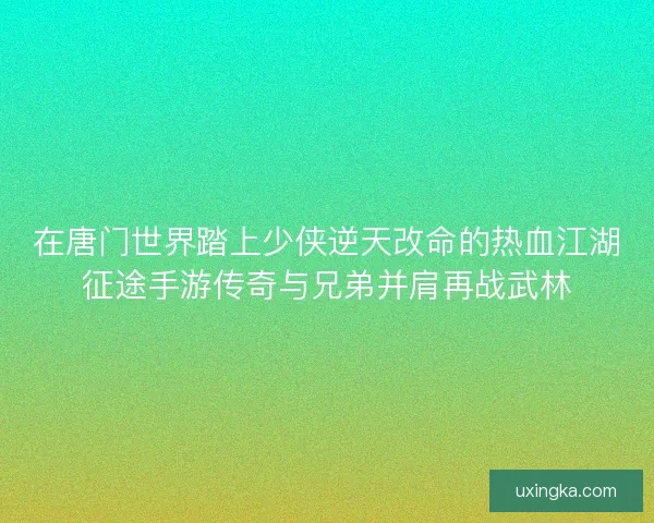 在唐门世界踏上少侠逆天改命的热血江湖征途手游传奇与兄弟并肩再战武林