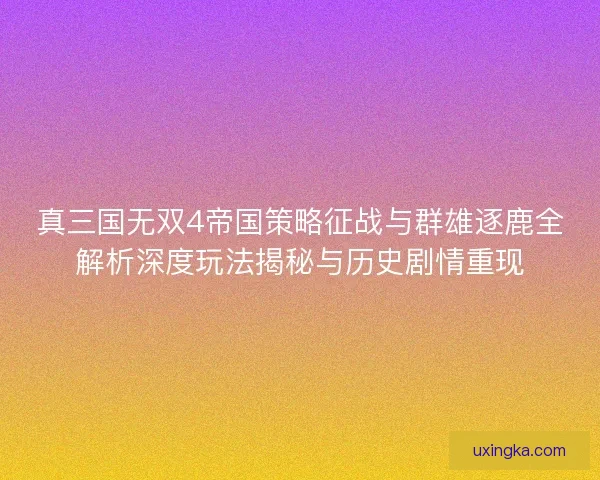 真三国无双4帝国策略征战与群雄逐鹿全解析深度玩法揭秘与历史剧情重现