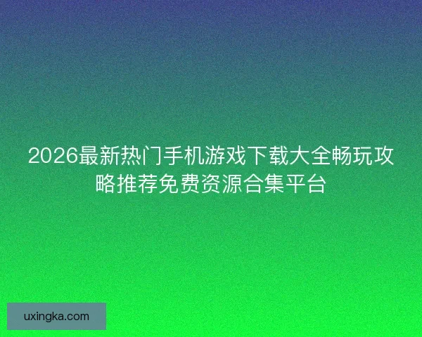 2026最新热门手机游戏下载大全畅玩攻略推荐免费资源合集平台