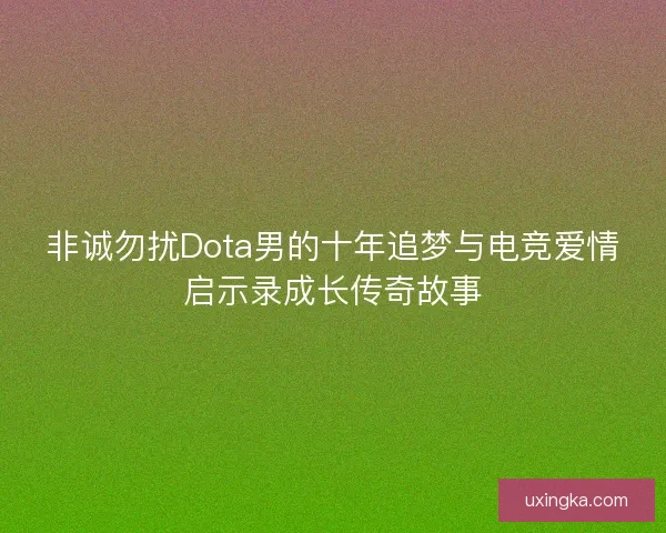 非诚勿扰Dota男的十年追梦与电竞爱情启示录成长传奇故事