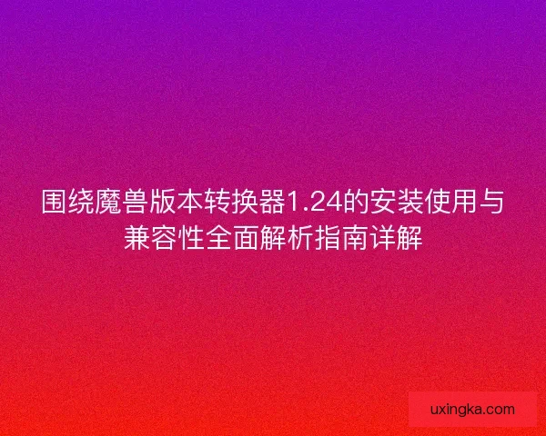 围绕魔兽版本转换器1.24的安装使用与兼容性全面解析指南详解