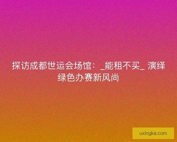 探访成都世运会场馆：_能租不买_ 演绎绿色办赛新风尚