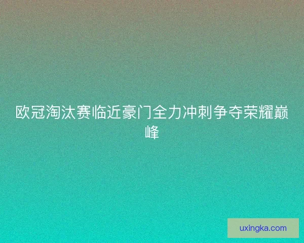 欧冠淘汰赛临近豪门全力冲刺争夺荣耀巅峰
