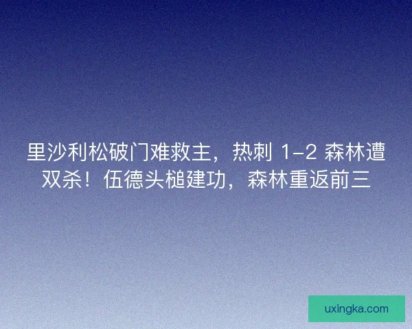 里沙利松破门难救主，热刺 1-2 森林遭双杀！伍德头槌建功，森林重返前三