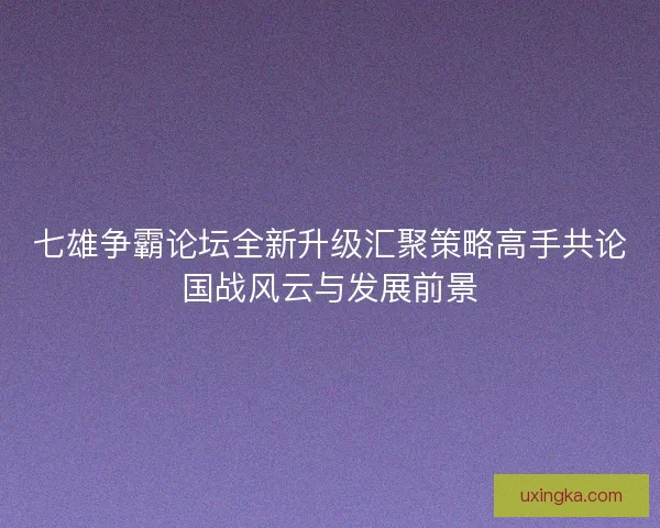 七雄争霸论坛全新升级汇聚策略高手共论国战风云与发展前景