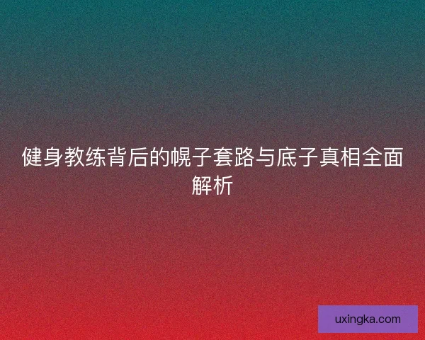 健身教练背后的幌子套路与底子真相全面解析