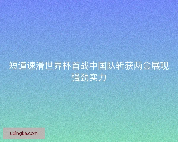 短道速滑世界杯首战中国队斩获两金展现强劲实力 短道速滑世界杯首战中国队斩获两金展现强劲实力