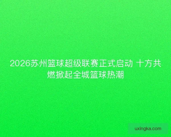 2026苏州篮球超级联赛正式启动 十方共燃掀起全城篮球热潮