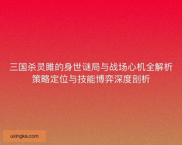 三国杀灵雎的身世谜局与战场心机全解析策略定位与技能博弈深度剖析