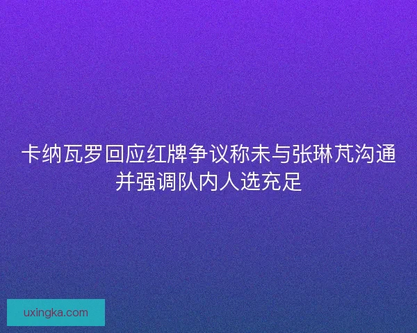 卡纳瓦罗回应红牌争议称未与张琳芃沟通并强调队内人选充足