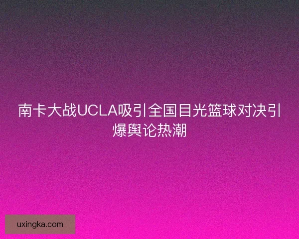 南卡大战UCLA吸引全国目光篮球对决引爆舆论热潮 南卡大战UCLA吸引全国目光篮球对决引爆舆论热潮