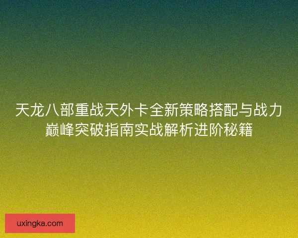 天龙八部重战天外卡全新策略搭配与战力巅峰突破指南实战解析进阶秘籍 天龙八部重战天外卡全新策略搭配与战力巅峰突破指南实战解析进阶秘籍