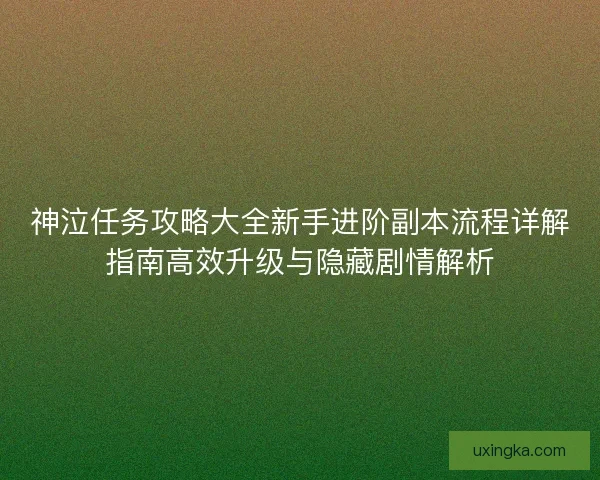 神泣任务攻略大全新手进阶副本流程详解指南高效升级与隐藏剧情解析 神泣任务攻略大全新手进阶副本流程详解指南高效升级与隐藏剧情解析