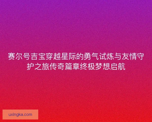 赛尔号吉宝穿越星际的勇气试炼与友情守护之旅传奇篇章终极梦想启航 赛尔号吉宝穿越星际的勇气试炼与友情守护之旅传奇篇章终极梦想启航