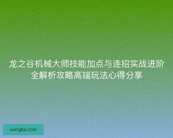 龙之谷机械大师技能加点与连招实战进阶全解析攻略高端玩法心得分享 龙之谷机械大师技能加点与连招实战进阶全解析攻略高端玩法心得分享
