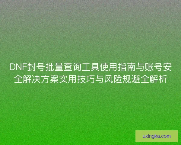 DNF封号批量查询工具使用指南与账号安全解决方案实用技巧与风险规避全解析 DNF封号批量查询工具使用指南与账号安全解决方案实用技巧与风险规避全解析