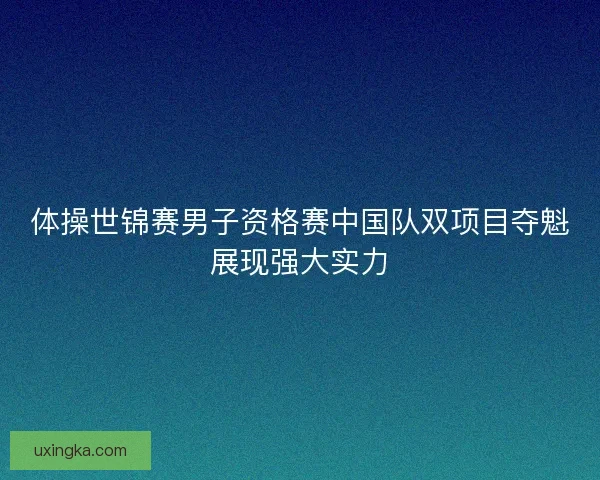 体操世锦赛男子资格赛中国队双项目夺魁展现强大实力
