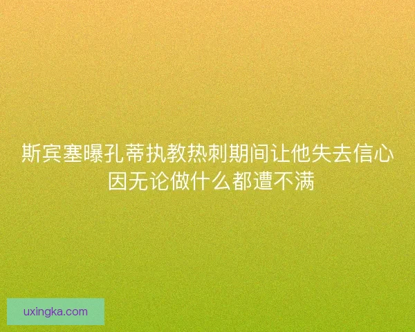 斯宾塞曝孔蒂执教热刺期间让他失去信心 因无论做什么都遭不满