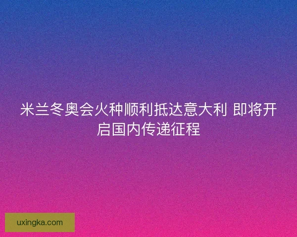 米兰冬奥会火种顺利抵达意大利 即将开启国内传递征程