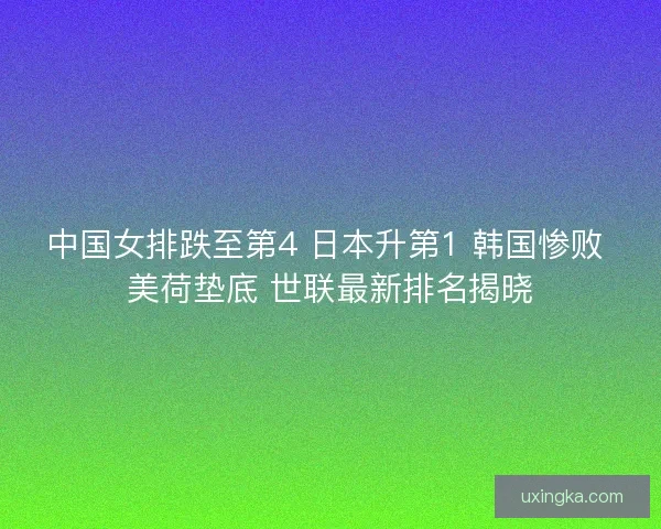 中国女排跌至第4 日本升第1 韩国惨败 美荷垫底 世联最新排名揭晓