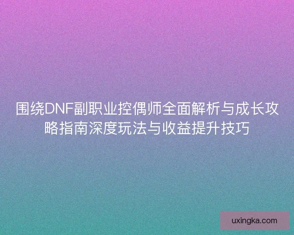 围绕DNF副职业控偶师全面解析与成长攻略指南深度玩法与收益提升技巧