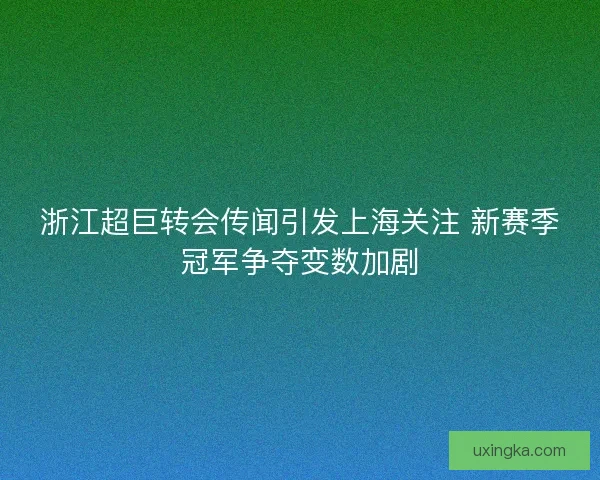 浙江超巨转会传闻引发上海关注 新赛季冠军争夺变数加剧 浙江超巨转会传闻引发上海关注 新赛季冠军争夺变数加剧