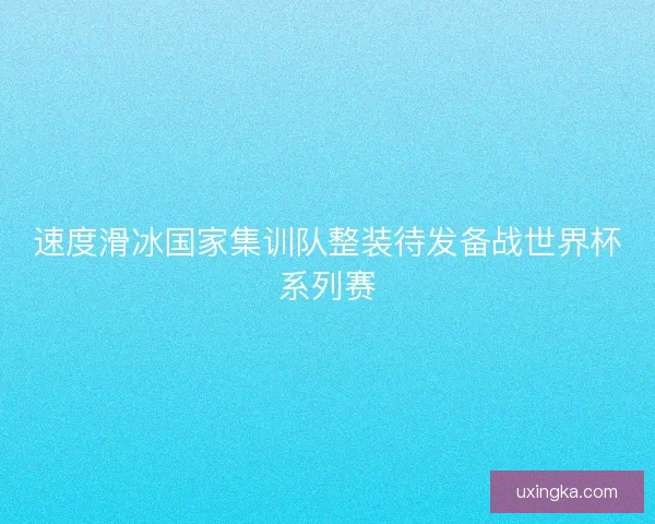 速度滑冰国家集训队整装待发备战世界杯系列赛