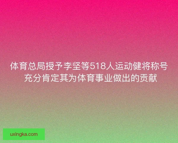 体育总局授予李坚等518人运动健将称号 充分肯定其为体育事业做出的贡献