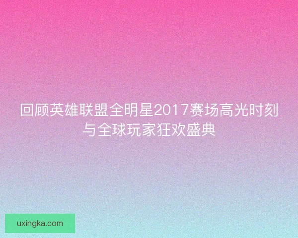 回顾英雄联盟全明星2017赛场高光时刻与全球玩家狂欢盛典