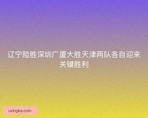 辽宁险胜深圳广厦大胜天津两队各自迎来关键胜利