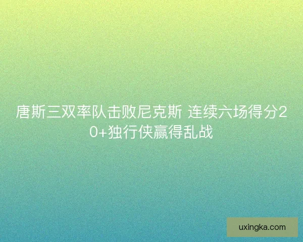 唐斯三双率队击败尼克斯 连续六场得分20+独行侠赢得乱战