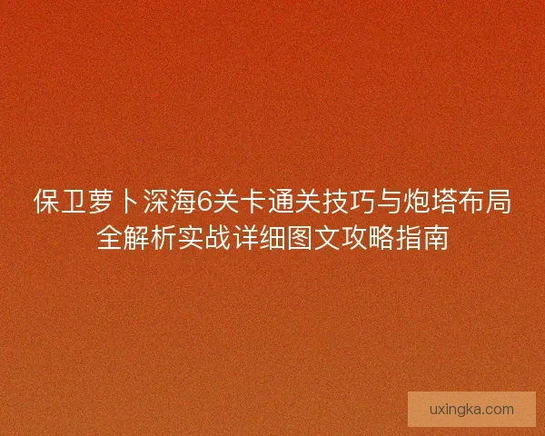 保卫萝卜深海6关卡通关技巧与炮塔布局全解析实战详细图文攻略指南 保卫萝卜深海6关卡通关技巧与炮塔布局全解析实战详细图文攻略指南