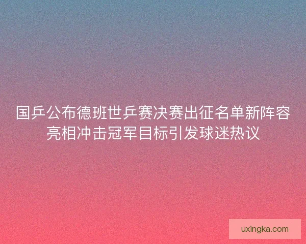 国乒公布德班世乒赛决赛出征名单新阵容亮相冲击冠军目标引发球迷热议 国乒公布德班世乒赛决赛出征名单新阵容亮相冲击冠军目标引发球迷热议