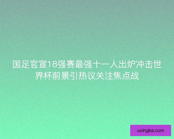 国足官宣18强赛最强十一人出炉冲击世界杯前景引热议关注焦点战 国足官宣18强赛最强十一人出炉冲击世界杯前景引热议关注焦点战